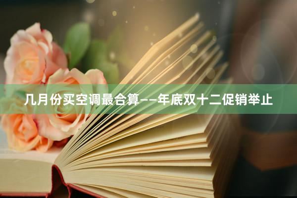 几月份买空调最合算——年底双十二促销举止