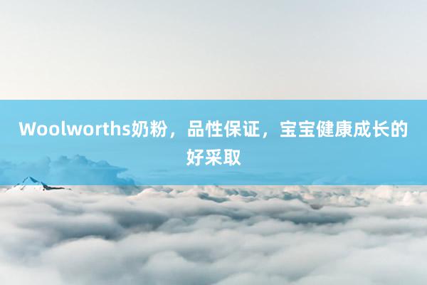 Woolworths奶粉，品性保证，宝宝健康成长的好采取