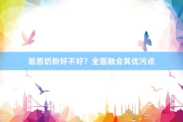 能恩奶粉好不好？全面融会其优污点